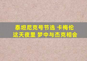 泰坦尼克号节选 卡梅伦 这天夜里 梦中与杰克相会